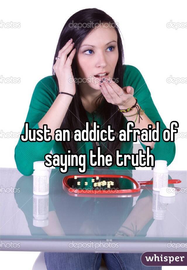 Just an addict afraid of saying the truth