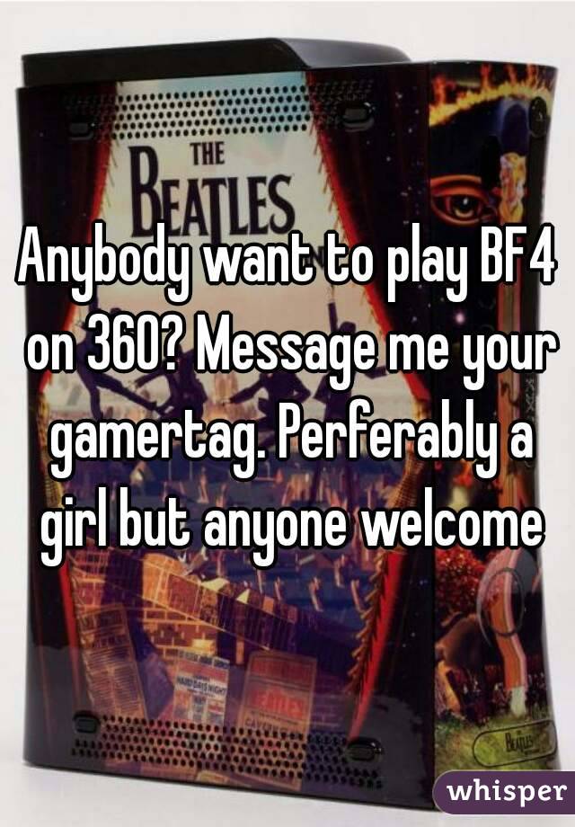 Anybody want to play BF4 on 360? Message me your gamertag. Perferably a girl but anyone welcome