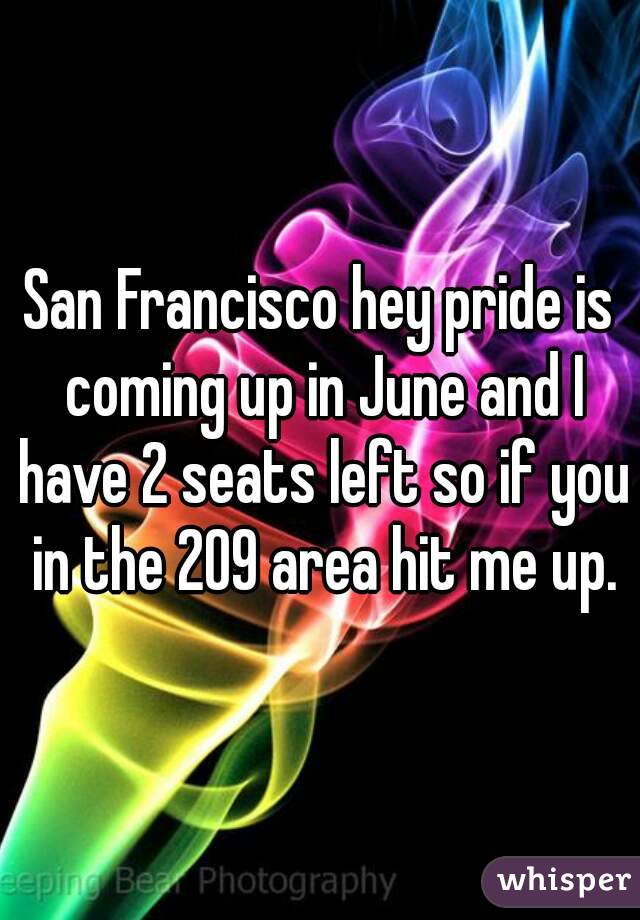 San Francisco hey pride is coming up in June and I have 2 seats left so if you in the 209 area hit me up.