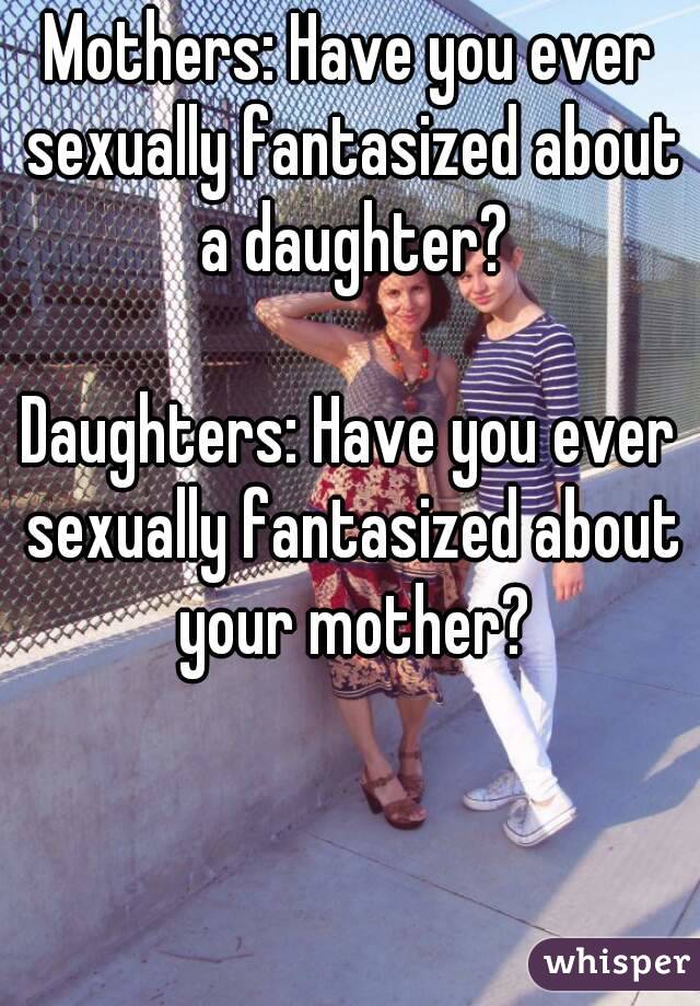 Mothers: Have you ever sexually fantasized about a daughter?

Daughters: Have you ever sexually fantasized about your mother?
