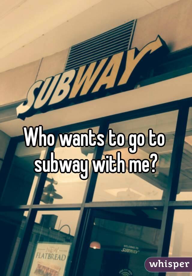 Who wants to go to subway with me?