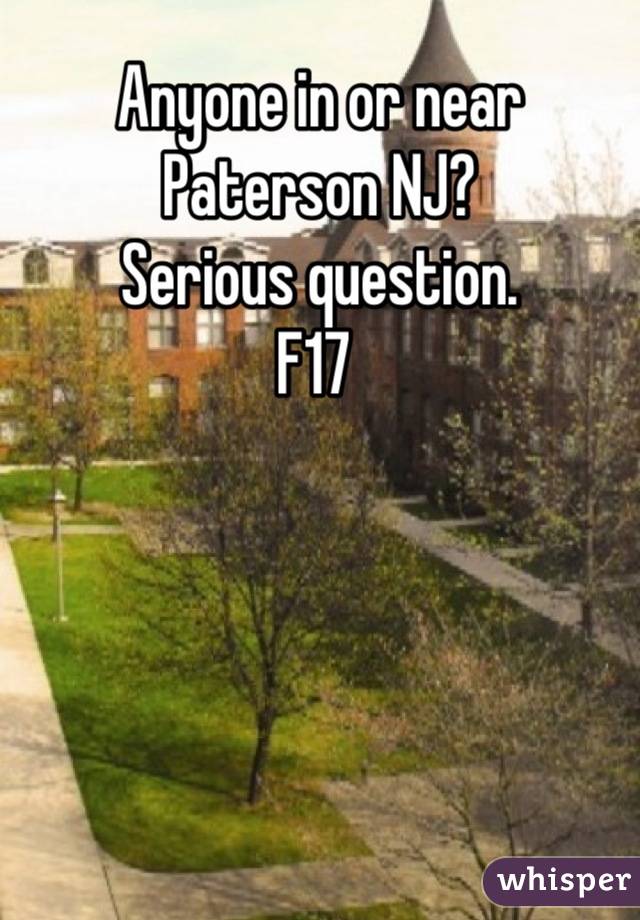 Anyone in or near Paterson NJ? 
Serious question.
F17 
