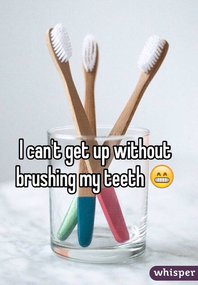 I can't get up without brushing my teeth 😁