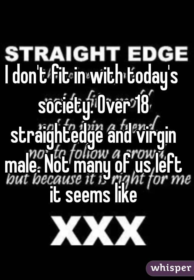 I don't fit in with today's society. Over 18 straightedge and virgin male. Not many of us left it seems like
