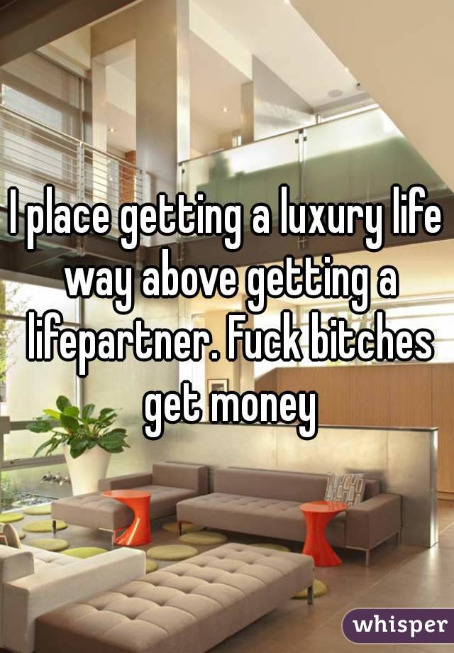 I place getting a luxury life way above getting a lifepartner. Fuck bitches get money