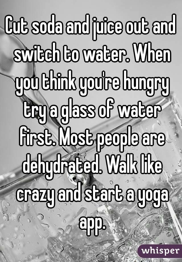 Cut soda and juice out and switch to water. When you think you're hungry try a glass of water first. Most people are dehydrated. Walk like crazy and start a yoga app.