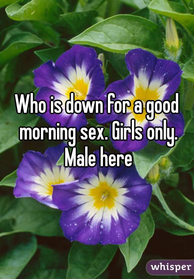 Who is down for a good morning sex. Girls only. Male here