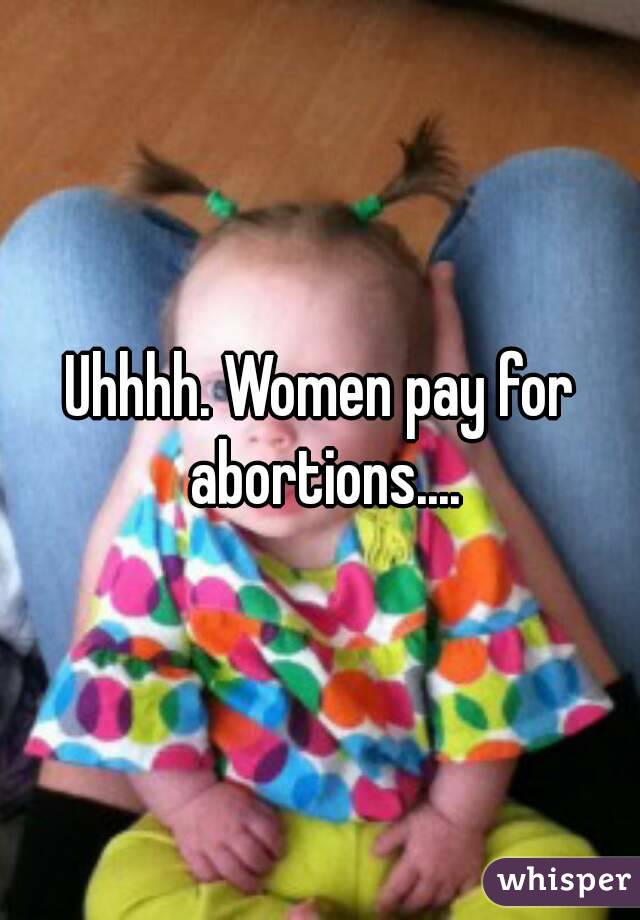 Uhhhh. Women pay for abortions....
