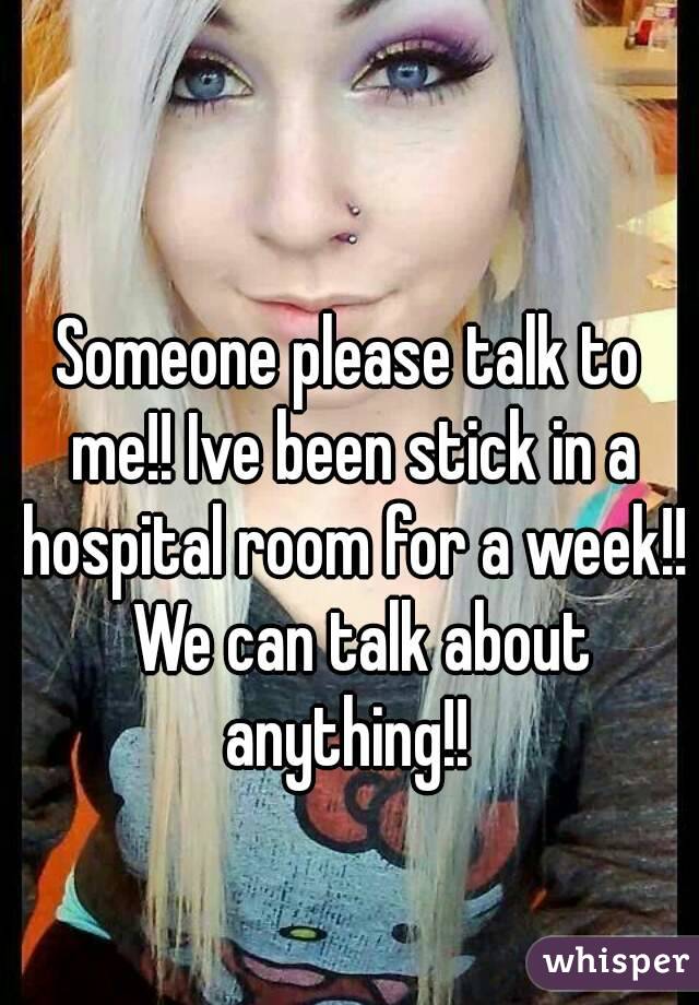 Someone please talk to me!! Ive been stick in a hospital room for a week!!  We can talk about anything!! 