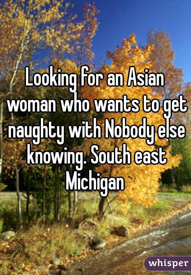 Looking for an Asian woman who wants to get naughty with Nobody else knowing. South east Michigan 