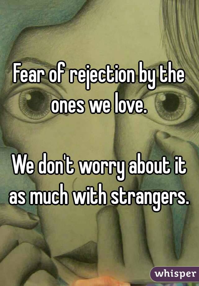 Fear of rejection by the ones we love. 

We don't worry about it as much with strangers. 