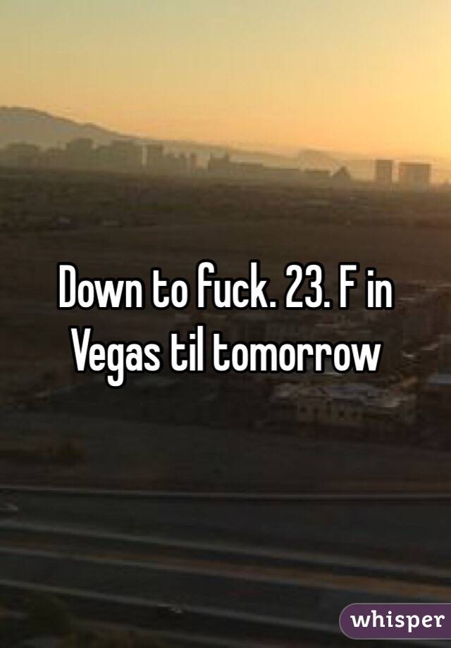 Down to fuck. 23. F in Vegas til tomorrow