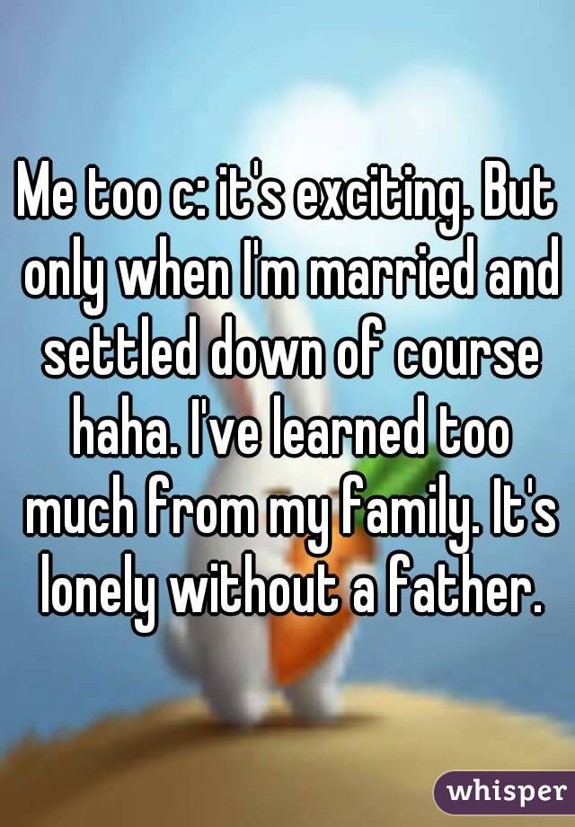 Me too c: it's exciting. But only when I'm married and settled down of course haha. I've learned too much from my family. It's lonely without a father.