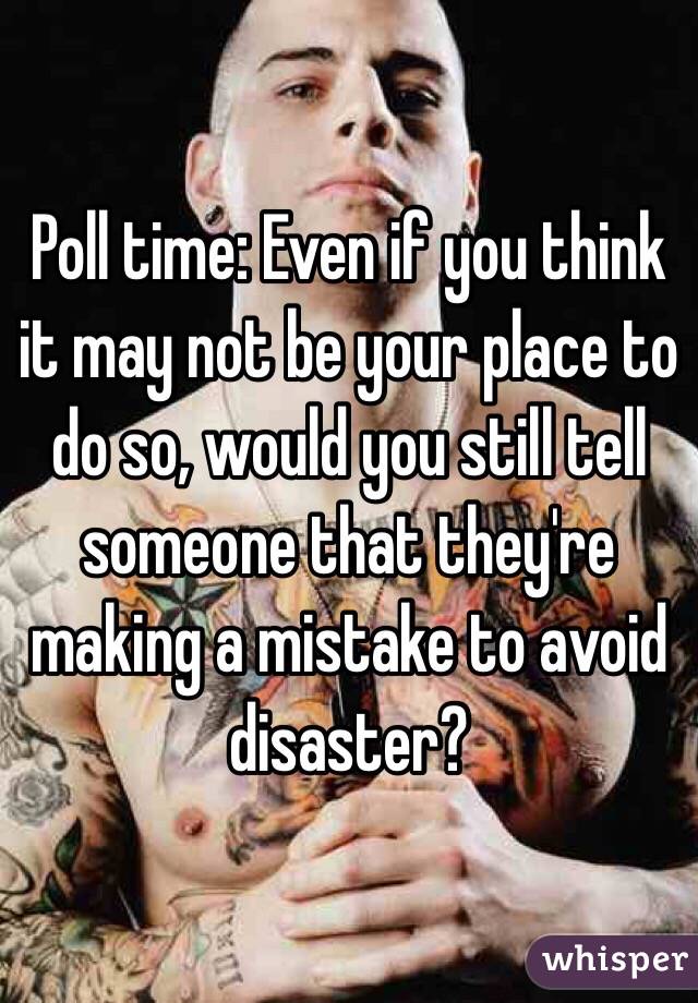 Poll time: Even if you think it may not be your place to do so, would you still tell someone that they're making a mistake to avoid disaster?
