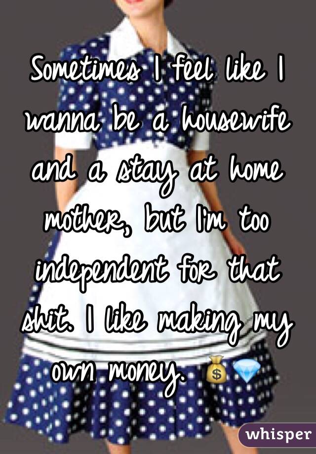 Sometimes I feel like I wanna be a housewife and a stay at home mother, but I'm too independent for that shit. I like making my own money. 💰💎