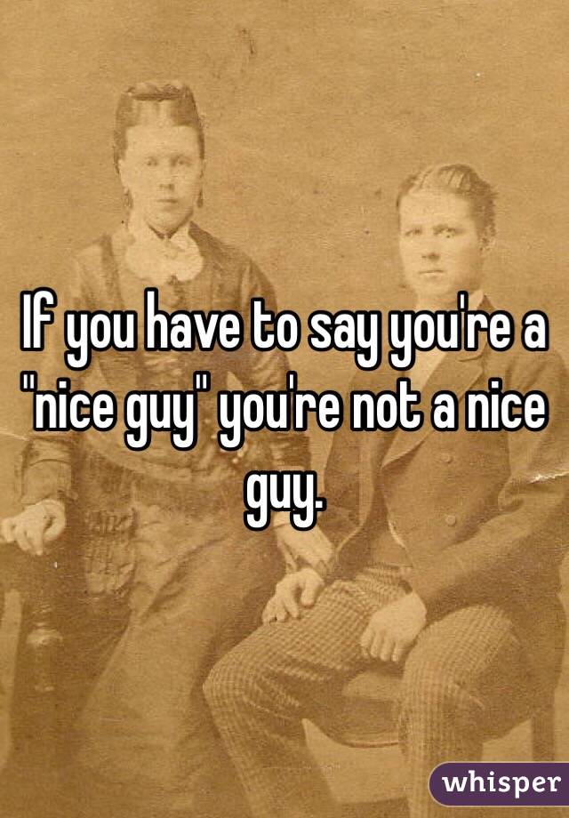 If you have to say you're a "nice guy" you're not a nice guy.