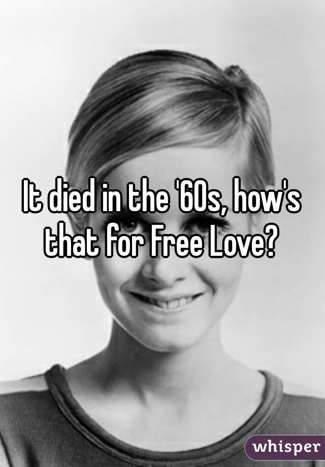 It died in the '60s, how's that for Free Love? 