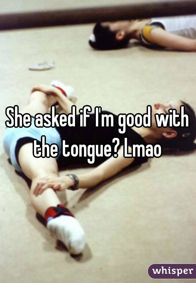 She asked if I'm good with the tongue? Lmao 