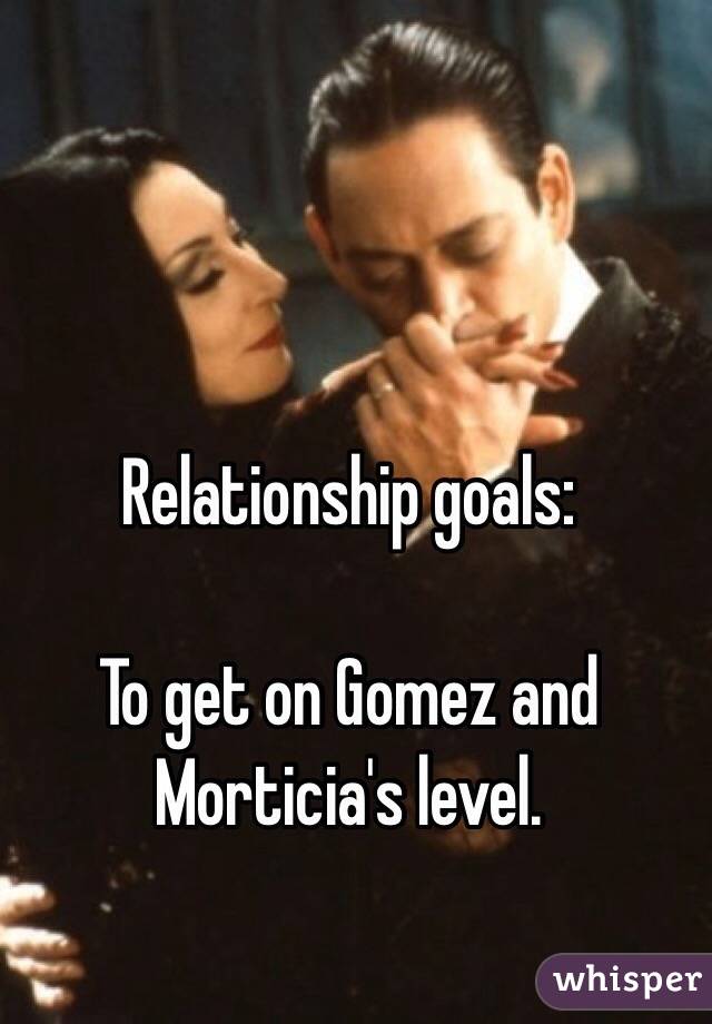 Relationship goals: 

To get on Gomez and Morticia's level. 
