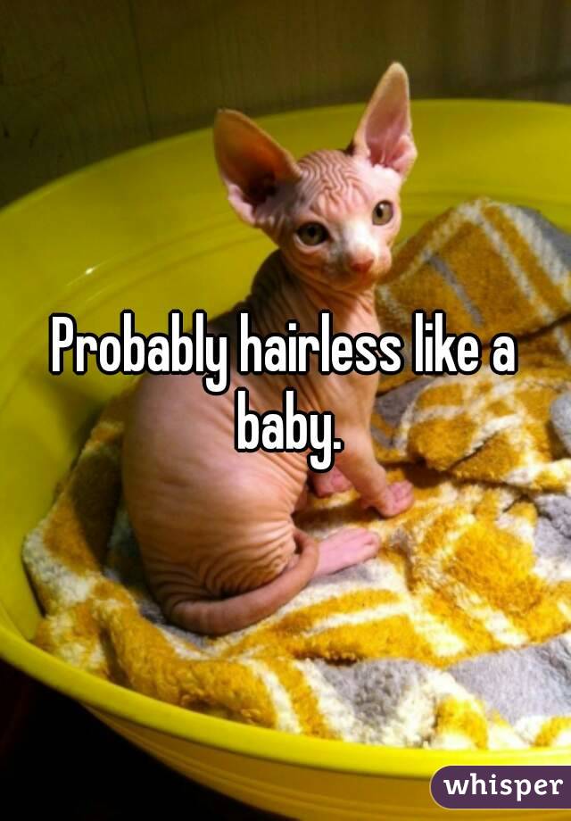 Probably hairless like a baby.