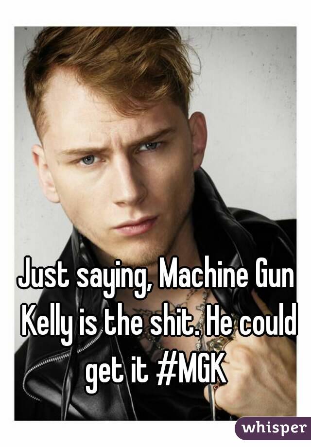 Just saying, Machine Gun Kelly is the shit. He could get it #MGK 