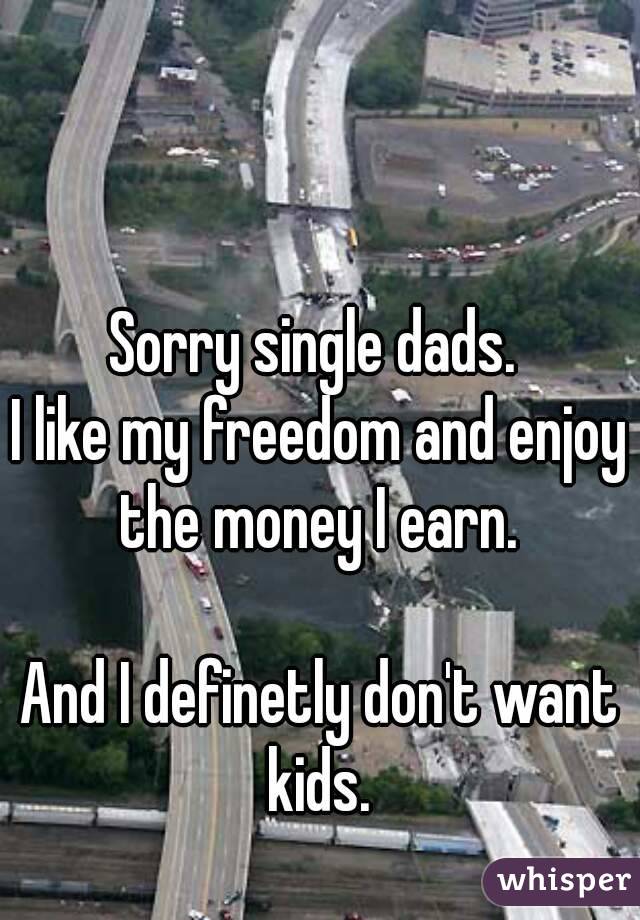 


Sorry single dads. 
I like my freedom and enjoy the money I earn. 

And I definetly don't want kids. 