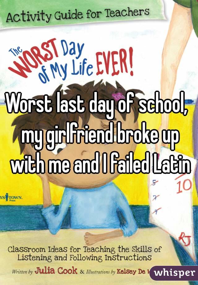 Worst last day of school,  my girlfriend broke up with me and I failed Latin