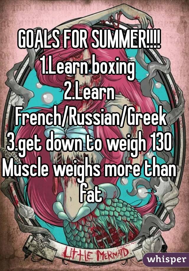 GOALS FOR SUMMER!!!!
1.Learn boxing 
2.Learn French/Russian/Greek
3.get down to weigh 130
Muscle weighs more than fat