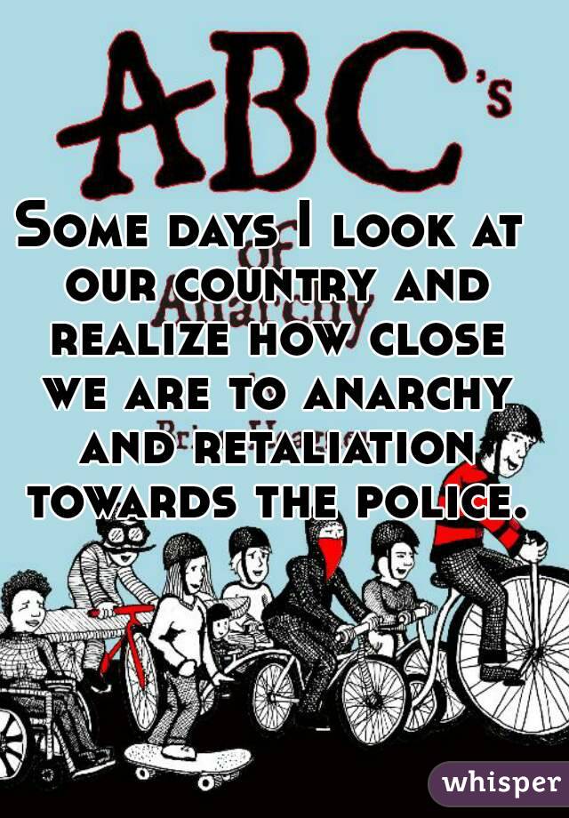 Some days I look at our country and realize how close we are to anarchy and retaliation towards the police.