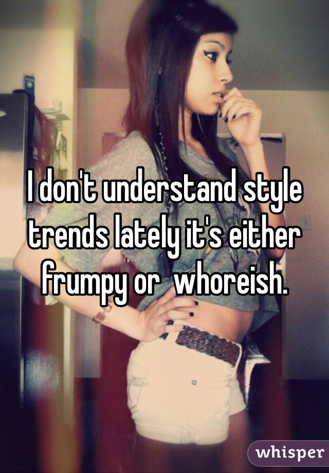 I don't understand style trends lately it's either frumpy or  whoreish. 