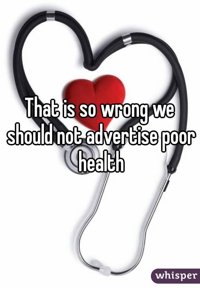 That is so wrong we should not advertise poor health
