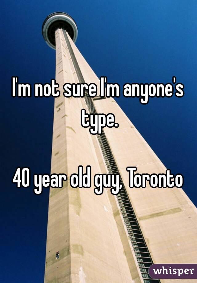 I'm not sure I'm anyone's type.

40 year old guy, Toronto