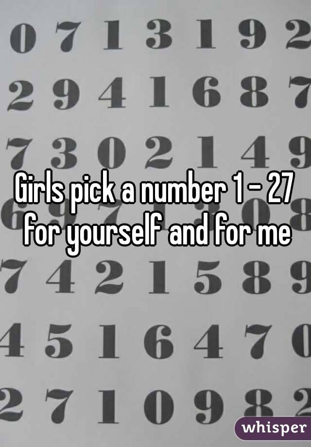 Girls pick a number 1 - 27 for yourself and for me