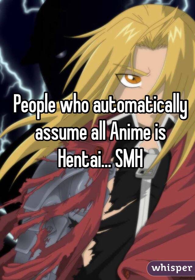 People who automatically assume all Anime is Hentai... SMH