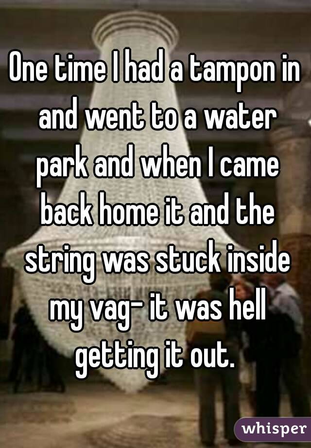 One time I had a tampon in and went to a water park and when I came back home it and the string was stuck inside my vag- it was hell getting it out. 