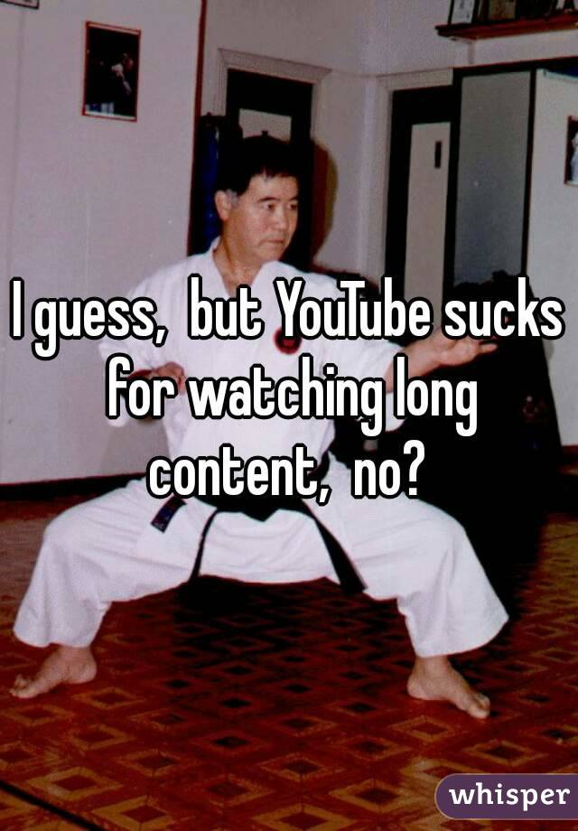 I guess,  but YouTube sucks for watching long content,  no? 