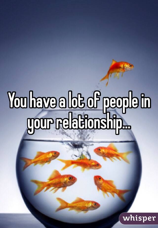 You have a lot of people in your relationship...