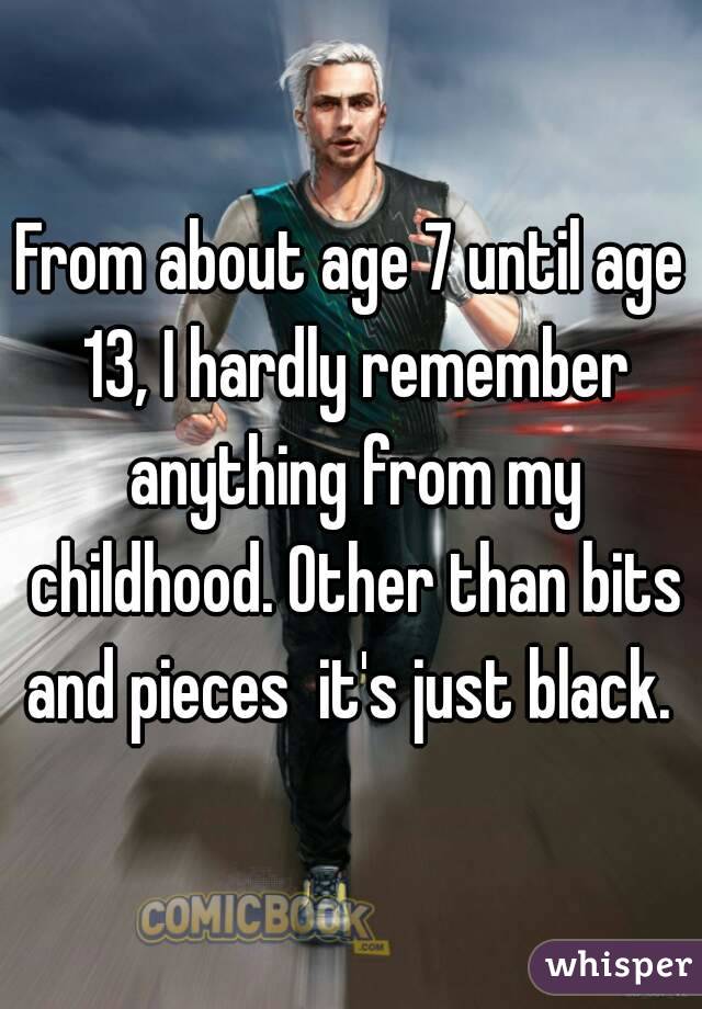 From about age 7 until age 13, I hardly remember anything from my childhood. Other than bits and pieces  it's just black. 