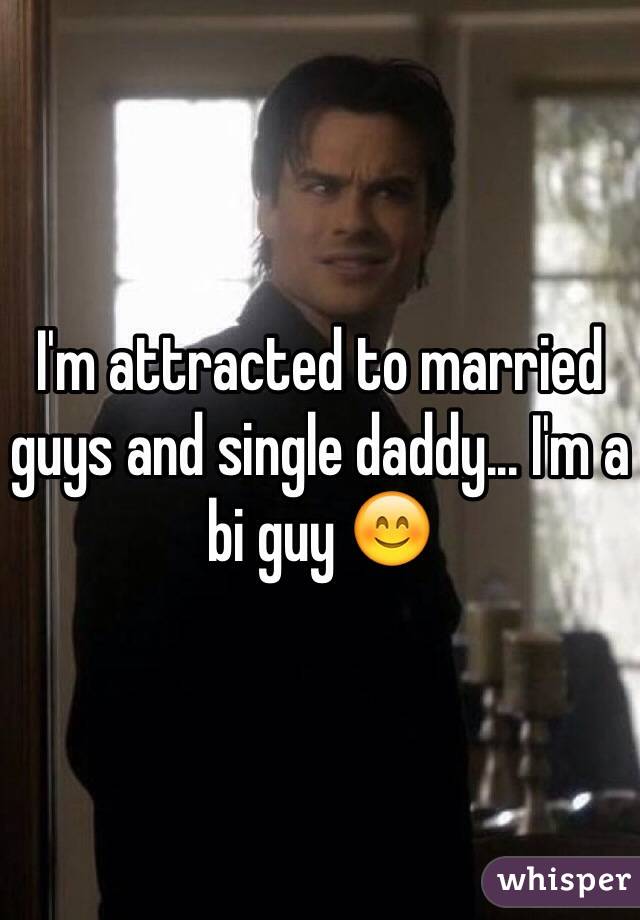I'm attracted to married guys and single daddy... I'm a bi guy 😊