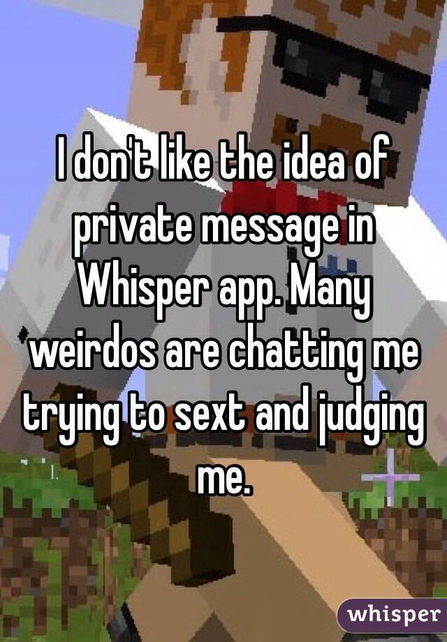 I don't like the idea of private message in Whisper app. Many weirdos are chatting me trying to sext and judging me. 