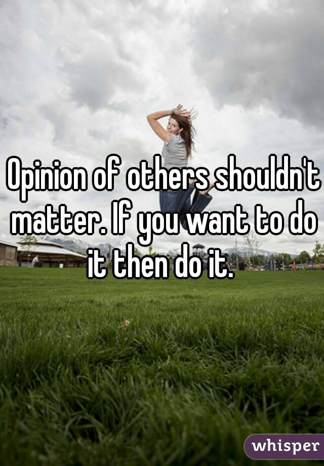  Opinion of others shouldn't matter. If you want to do it then do it. 