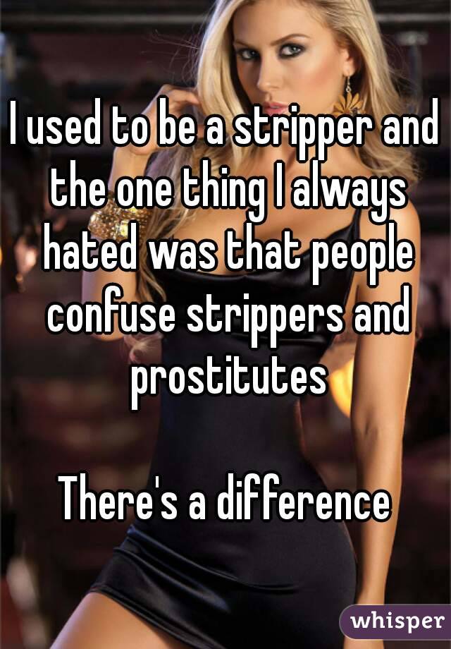 I used to be a stripper and the one thing I always hated was that people confuse strippers and prostitutes

There's a difference
