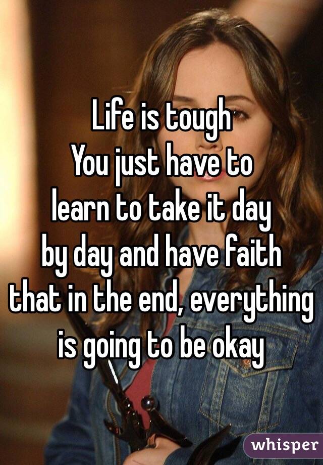Life is tough 
You just have to 
learn to take it day
by day and have faith
that in the end, everything 
is going to be okay 