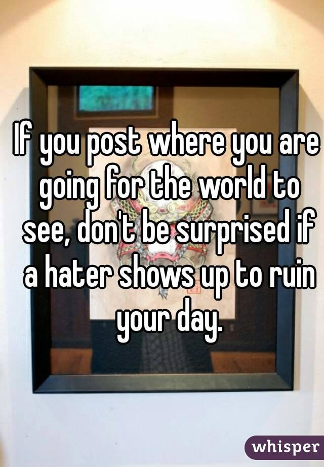 If you post where you are going for the world to see, don't be surprised if a hater shows up to ruin your day.
