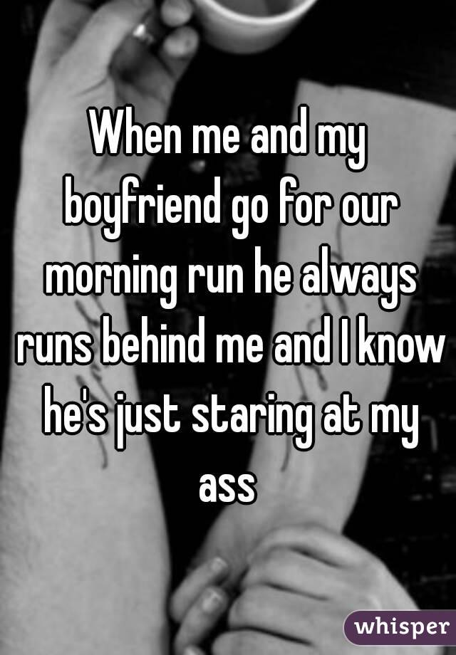 When me and my boyfriend go for our morning run he always runs behind me and I know he's just staring at my ass 