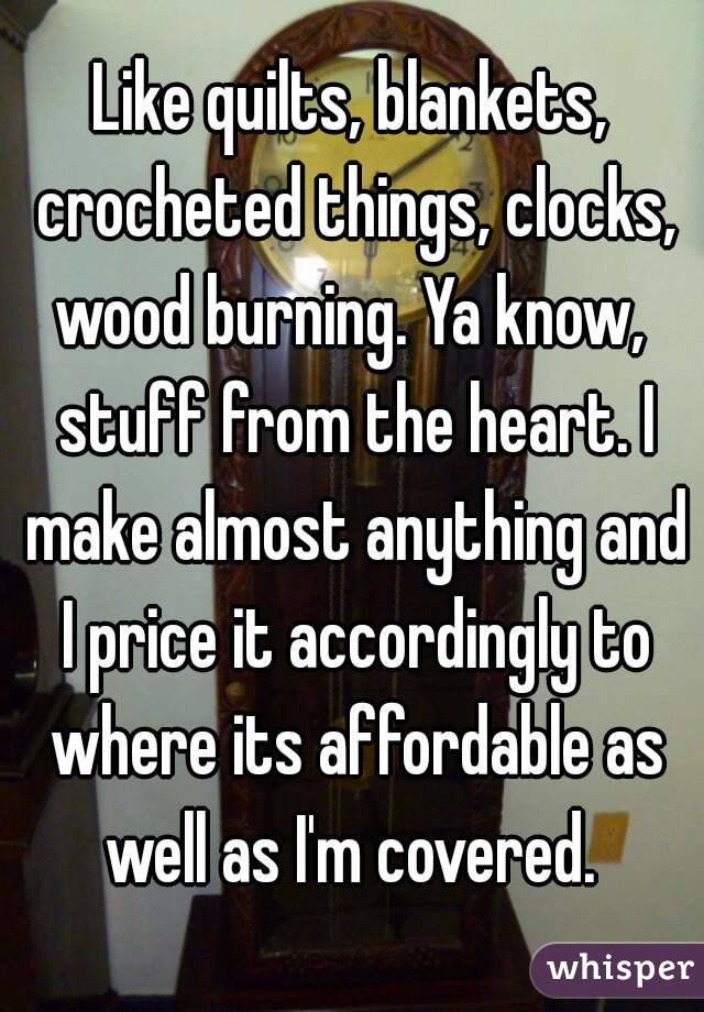 Like quilts, blankets, crocheted things, clocks, wood burning. Ya know,  stuff from the heart. I make almost anything and I price it accordingly to where its affordable as well as I'm covered. 