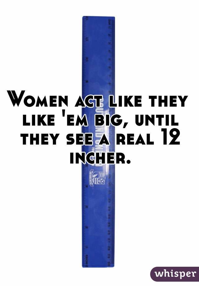 Women act like they like 'em big, until they see a real 12 incher.