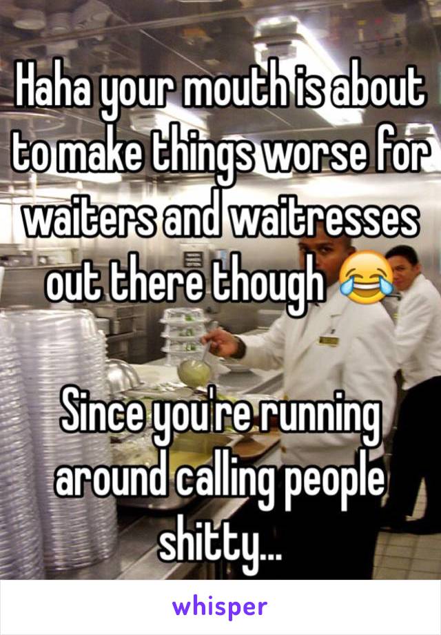 Haha your mouth is about to make things worse for waiters and waitresses out there though 😂

Since you're running around calling people shitty...