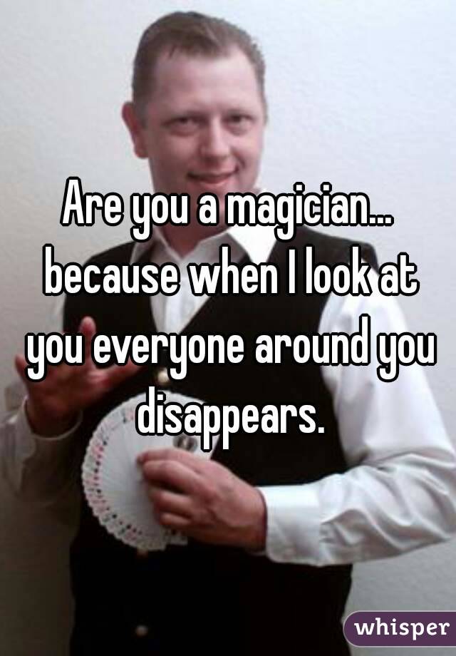 Are you a magician... because when I look at you everyone around you disappears.