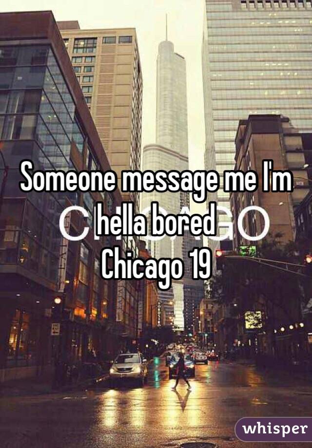 Someone message me I'm hella bored 
Chicago 19